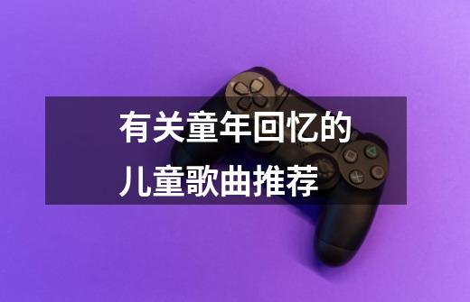 有关童年回忆的儿童歌曲推荐-第1张-游戏信息-龙启网