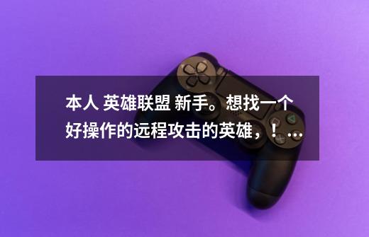 本人 英雄联盟 新手。想找一个好操作的远程攻击的英雄，！！！！！！！！！注意是远程攻-第1张-游戏信息-龙启网