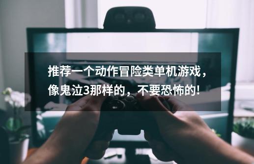 推荐一个动作冒险类单机游戏,像鬼泣3那样的,不要恐怖的!-第1张-游戏信息-龙启网