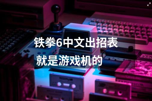 铁拳6中文出招表 就是游戏机的-第1张-游戏信息-龙启网