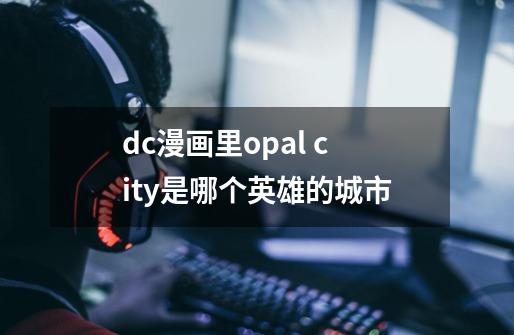 dc漫画里opal city是哪个英雄的城市-第1张-游戏信息-龙启网