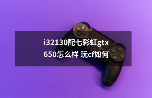 i32130配七彩虹gtx650怎么样 玩cf如何-第1张-游戏信息-龙启网