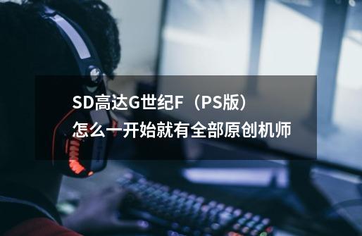 SD高达G世纪F(PS版)怎么一开始就有全部原创机师-第1张-游戏信息-龙启网