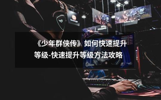 《少年群侠传》如何快速提升等级-快速提升等级方法攻略-第1张-游戏信息-龙启网