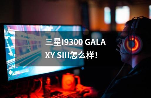 三星I9300 GALAXY SIII怎么样!-第1张-游戏信息-龙启网