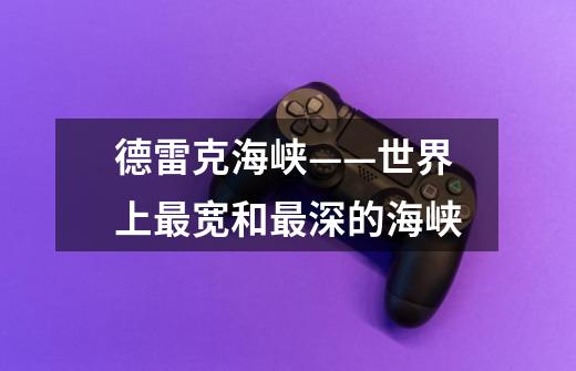 德雷克海峡——世界上最宽和最深的海峡-第1张-游戏信息-龙启网