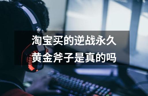 淘宝买的逆战永久黄金斧子是真的吗-第1张-游戏信息-龙启网
