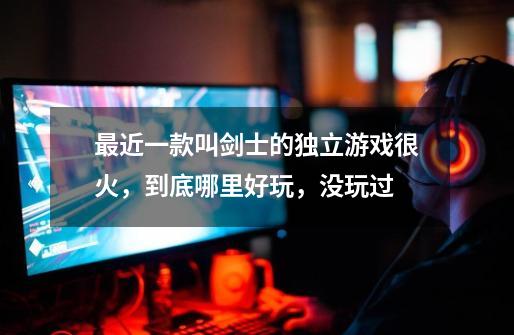 最近一款叫剑士的独立游戏很火,到底哪里好玩,没玩过-第1张-游戏信息-龙启网