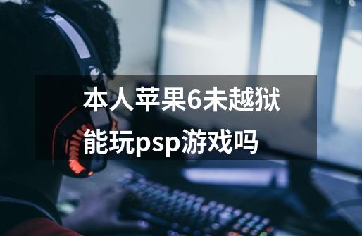 本人苹果6未越狱.能玩psp游戏吗-第1张-游戏信息-龙启网
