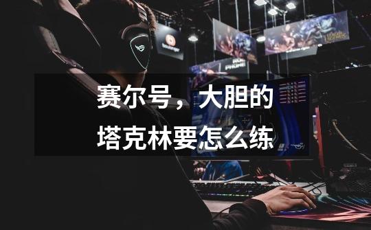 赛尔号,大胆的塔克林要怎么练-第1张-游戏信息-龙启网