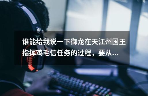 谁能给我说一下御龙在天江州国王指挥鸡毛信任务的过程,要从哪里走过哪些地方。谢谢-第1张-游戏信息-龙启网