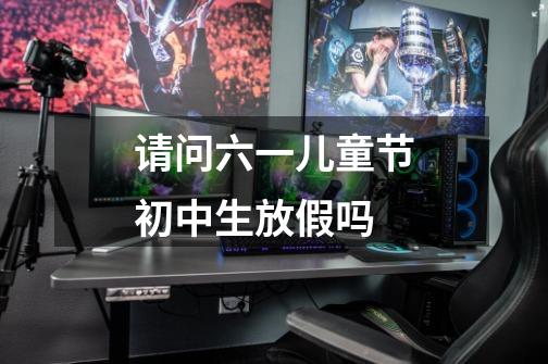 请问六一儿童节初中生放假吗-第1张-游戏信息-龙启网