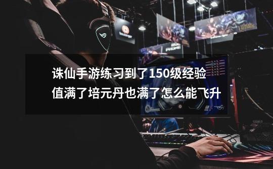 诛仙手游练习到了150级经验值满了培元丹也满了怎么能飞升-第1张-游戏信息-龙启网