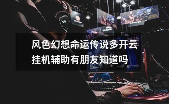 风色幻想命运传说多开云挂机辅助有朋友知道吗-第1张-游戏信息-龙启网