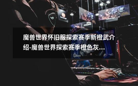 魔兽世界怀旧服探索赛季新橙武介绍-魔兽世界探索赛季橙色灰烬使者可能登场-第1张-游戏信息-龙启网