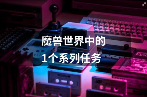 魔兽世界中的1个系列任务-第1张-游戏信息-龙启网