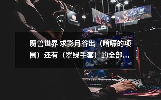 魔兽世界 求影月谷出(暗嚎的项圈)还有(翠绿手套)的全部系列任务-第1张-游戏信息-龙启网