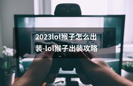 2023lol猴子怎么出装-lol猴子出装攻略-第1张-游戏信息-龙启网