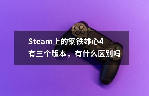 Steam上的钢铁雄心4有三个版本,有什么区别吗-第1张-游戏信息-龙启网