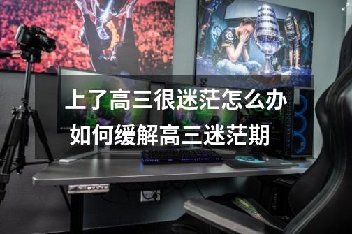 上了高三很迷茫怎么办 如何缓解高三迷茫期-第1张-游戏信息-龙启网