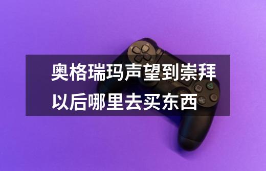 奥格瑞玛声望到崇拜以后哪里去买东西-第1张-游戏信息-龙启网