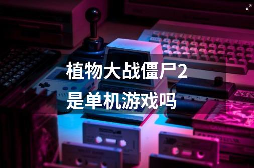 植物大战僵尸2是单机游戏吗-第1张-游戏信息-龙启网