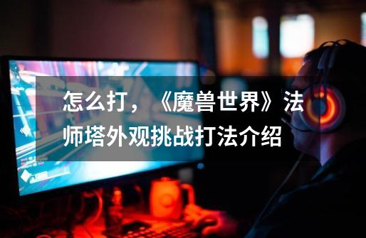 怎么打,《魔兽世界》法师塔外观挑战打法介绍-第1张-游戏信息-龙启网