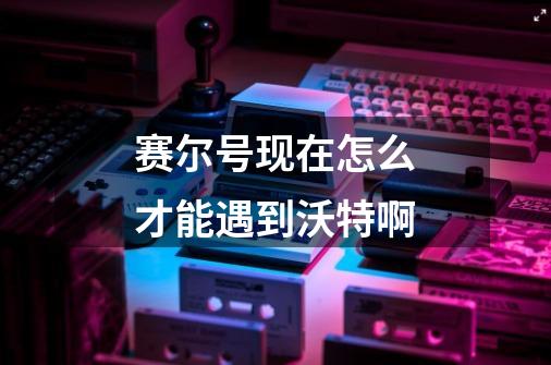 赛尔号现在怎么才能遇到沃特啊-第1张-游戏信息-龙启网