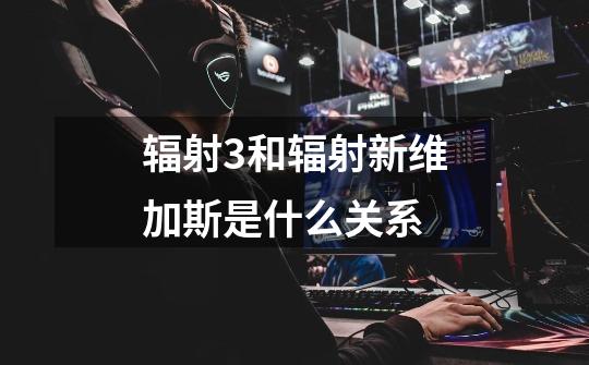 辐射3和辐射新维加斯是什么关系-第1张-游戏信息-龙启网