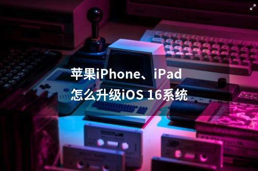 苹果iPhone、iPad怎么升级iOS 16系统-第1张-游戏信息-龙启网
