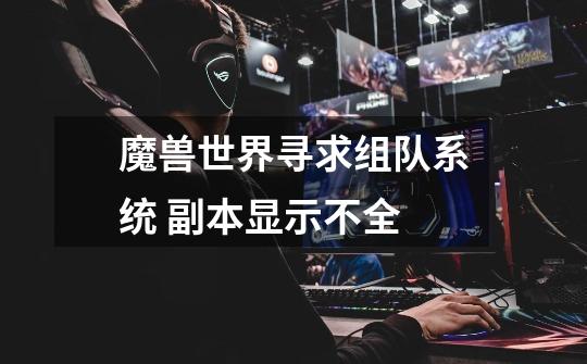 魔兽世界寻求组队系统 副本显示不全-第1张-游戏信息-龙启网