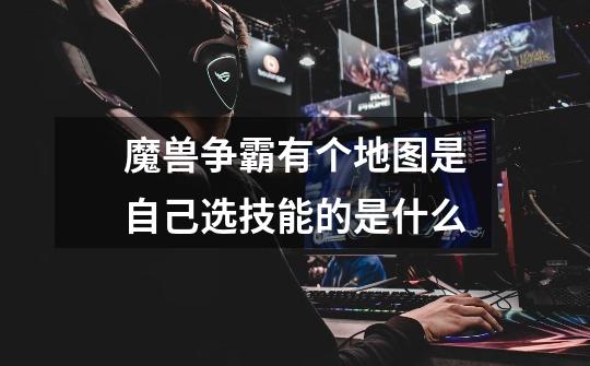 魔兽争霸有个地图是自己选技能的是什么-第1张-游戏信息-龙启网