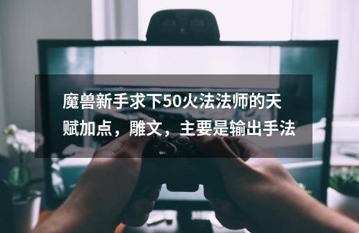魔兽新手求下5.0火法法师的天赋加点,雕文,主要是输出手法-第1张-游戏信息-龙启网