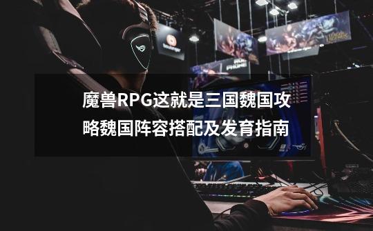 魔兽RPG这就是三国魏国攻略魏国阵容搭配及发育指南-第1张-游戏信息-龙启网