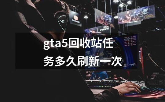gta5回收站任务多久刷新一次-第1张-游戏信息-龙启网