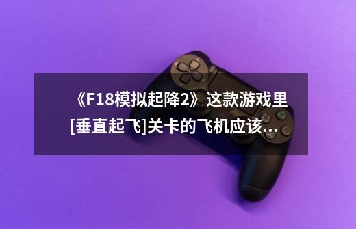《F18模拟起降2》这款游戏里[垂直起飞]关卡的飞机应该怎么起飞-第1张-游戏信息-龙启网