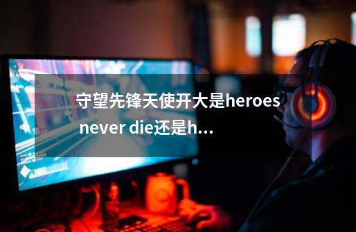 守望先锋天使开大是heroes never die还是heros never die-第1张-游戏信息-龙启网
