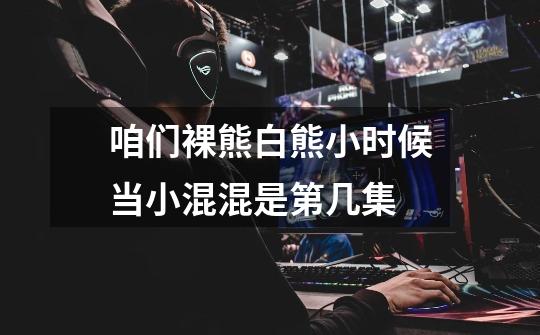 咱们裸熊白熊小时候当小混混是第几集-第1张-游戏信息-龙启网