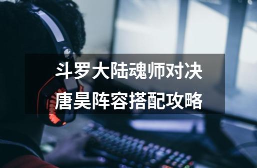 斗罗大陆魂师对决唐昊阵容搭配攻略-第1张-游戏信息-龙启网