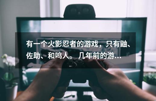 有一个火影忍者的游戏，只有鼬、佐助、和鸣人。 几年前的游戏了，单机游戏。忘记叫什么名字了。-第1张-游戏信息-龙启网