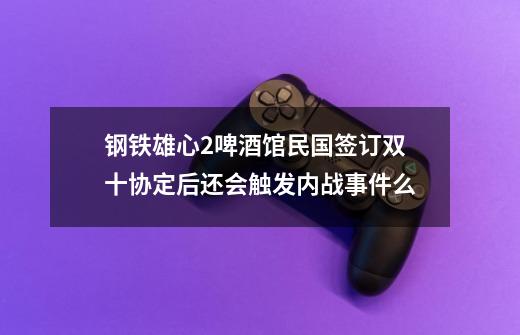 钢铁雄心2啤酒馆民国签订双十协定后还会触发内战事件么-第1张-游戏信息-龙启网