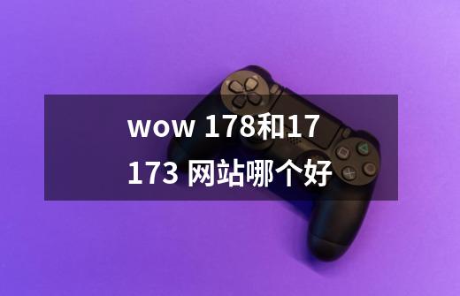 wow 178和17173 网站哪个好-第1张-游戏信息-龙启网