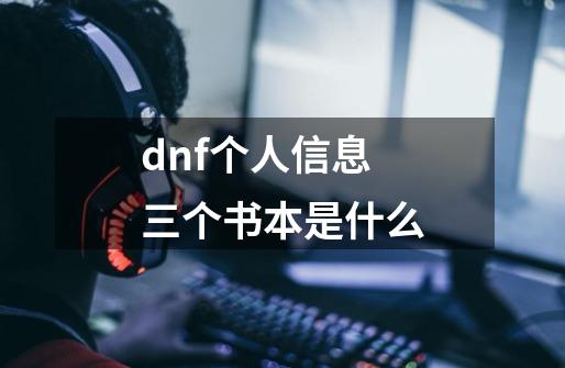 dnf个人信息三个书本是什么-第1张-游戏信息-龙启网