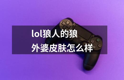 lol狼人的狼外婆皮肤怎么样-第1张-游戏信息-龙启网