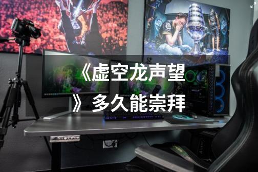 《虚空龙声望》多久能崇拜-第1张-游戏信息-龙启网
