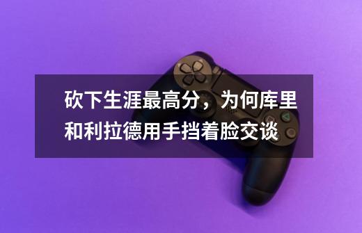 砍下生涯最高分,为何库里和利拉德用手挡着脸交谈-第1张-游戏信息-龙启网