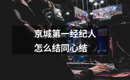 京城第一经纪人怎么结同心结-第1张-游戏信息-龙启网