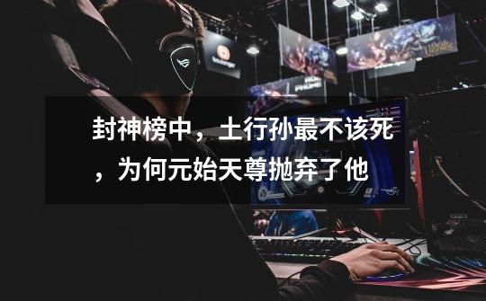 封神榜中,土行孙最不该死,为何元始天尊抛弃了他-第1张-游戏信息-龙启网