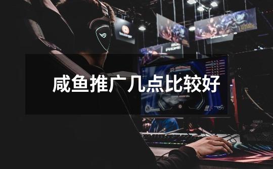 咸鱼推广几点比较好-第1张-游戏信息-龙启网