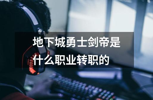 地下城勇士剑帝是什么职业转职的-第1张-游戏信息-龙启网